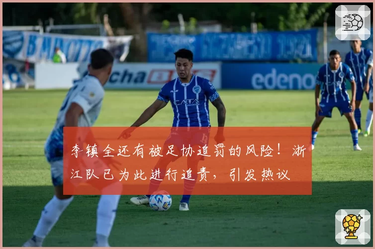 李镇全还有被足协追罚的风险!浙江队已为此进行追责,引发热议