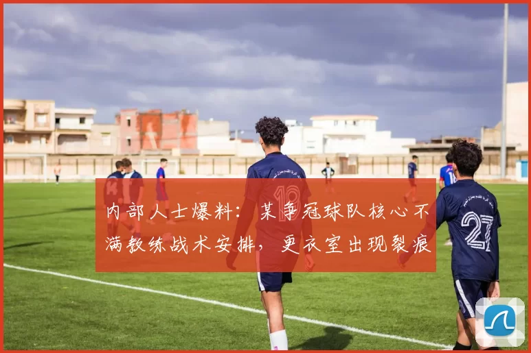 内部人士爆料：某争冠球队核心不满教练战术安排，更衣室出现裂痕