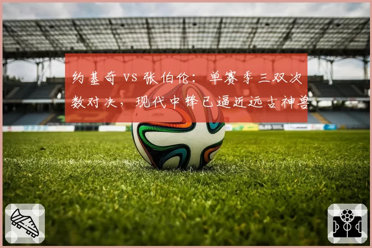 约基奇 vs 张伯伦:单赛季三双次数对决,现代中锋已逼近远古神兽