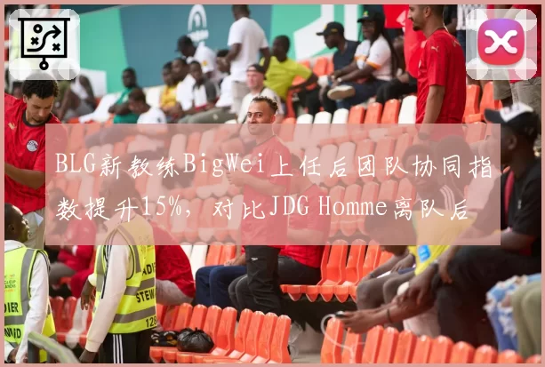 BLG新教练BigWei上任后团队协同指数提升15%，对比JDG Homme离队后战术执行率下降