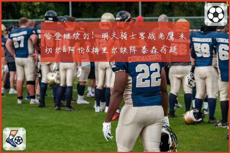 哈登继续打！明天骑士客战老鹰 米切尔&阿伦&梅里尔缺阵 泰森存疑