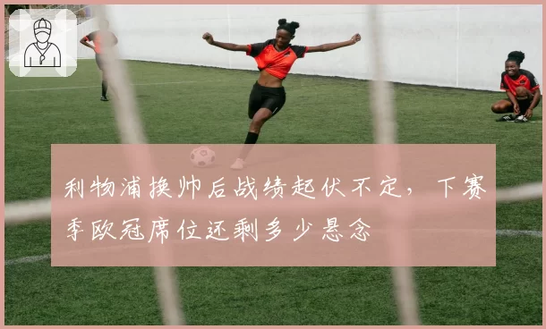 利物浦换帅后战绩起伏不定，下赛季欧冠席位还剩多少悬念