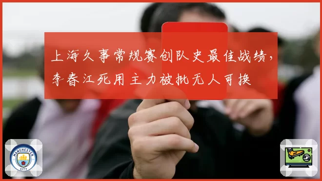 上海久事常规赛创队史最佳战绩，李春江死用主力被批无人可换