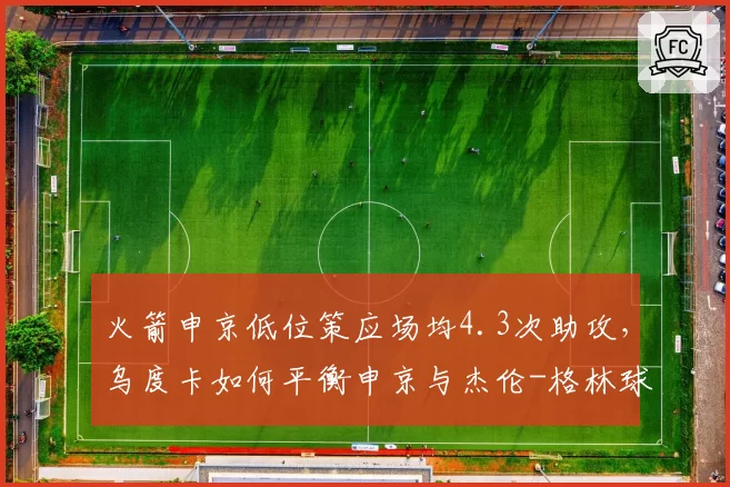 火箭申京低位策应场均4.3次助攻，乌度卡如何平衡申京与杰伦-格林球权分配？
