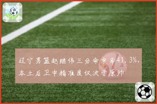 辽宁男篮赵继伟三分命中率41.3%，本土后卫中精准度仅次于原帅