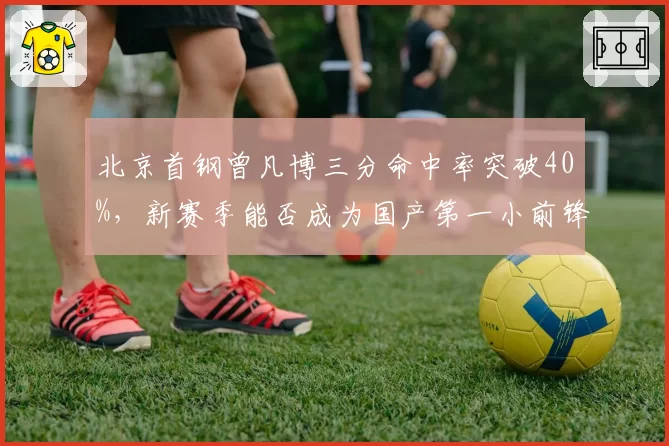北京首钢曾凡博三分命中率突破40%，新赛季能否成为国产第一小前锋？