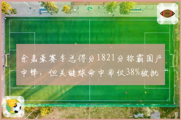 余嘉豪赛季总得分1821分称霸国产中锋，但关键球命中率仅38%被批“刷数据”