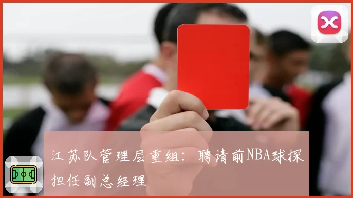 江苏队管理层重组:聘请前NBA球探担任副总经理