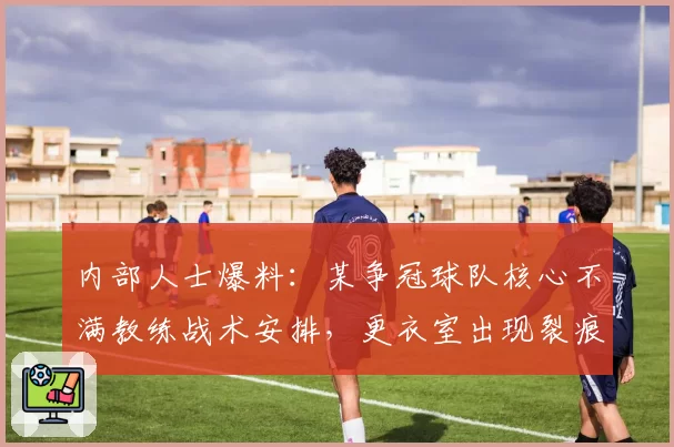 内部人士爆料：某争冠球队核心不满教练战术安排，更衣室出现裂痕