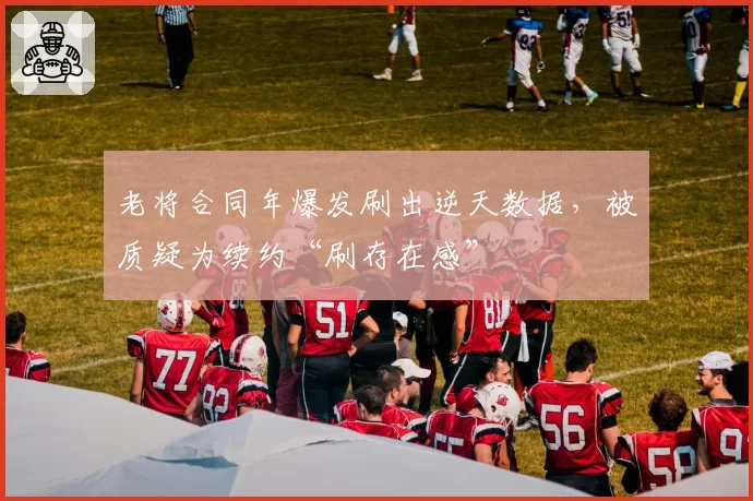 老将合同年爆发刷出逆天数据，被质疑为续约“刷存在感”