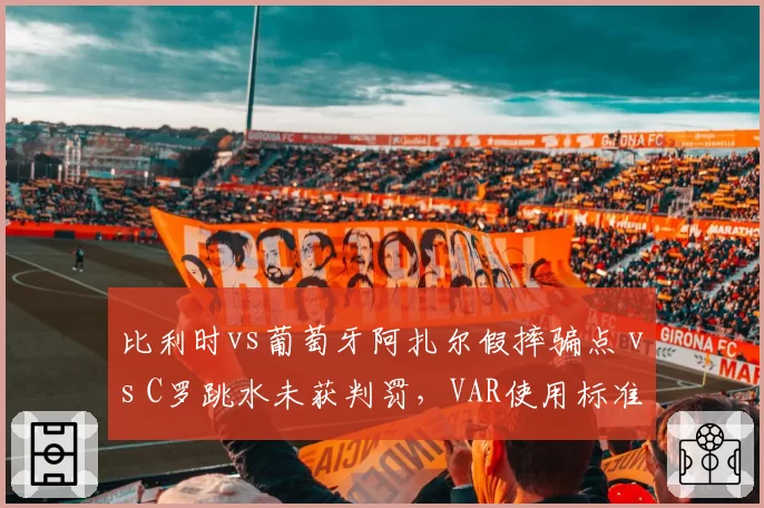 比利时vs葡萄牙阿扎尔假摔骗点 vs C罗跳水未获判罚，VAR使用标准不一致