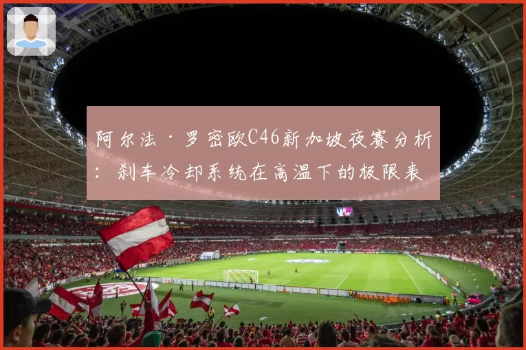 阿尔法·罗密欧C46新加坡夜赛分析：刹车冷却系统在高温下的极限表现