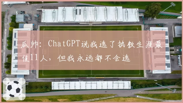 瓜帅：ChatGPT说我选了执教生涯最佳11人，但我永远都不会选