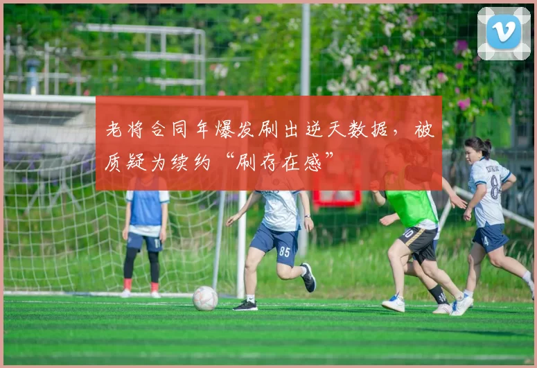 老将合同年爆发刷出逆天数据，被质疑为续约“刷存在感”