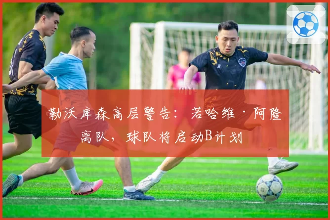 勒沃库森高层警告：若哈维·阿隆索离队，球队将启动B计划
