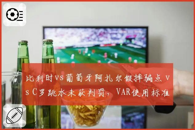 比利时vs葡萄牙阿扎尔假摔骗点 vs C罗跳水未获判罚，VAR使用标准不一致