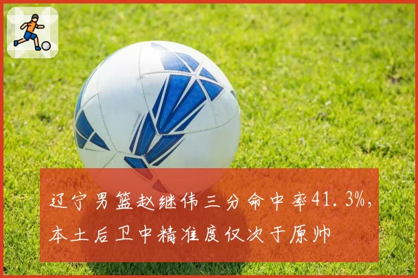 辽宁男篮赵继伟三分命中率41.3%，本土后卫中精准度仅次于原帅