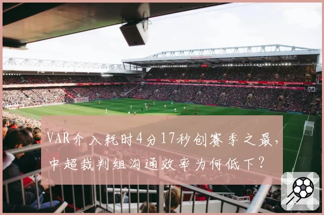 VAR介入耗时4分17秒创赛季之最，中超裁判组沟通效率为何低下？