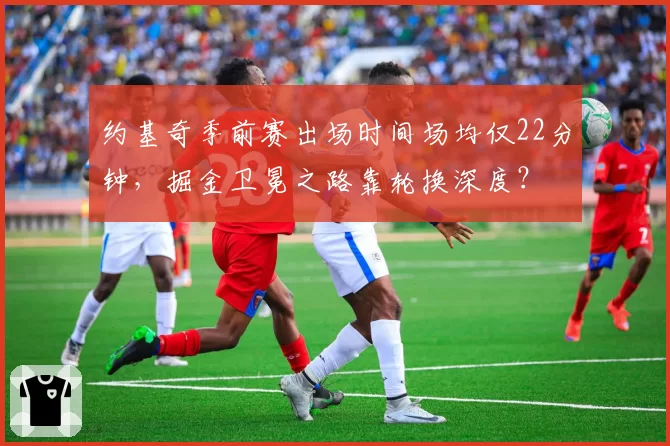 约基奇季前赛出场时间场均仅22分钟，掘金卫冕之路靠轮换深度？