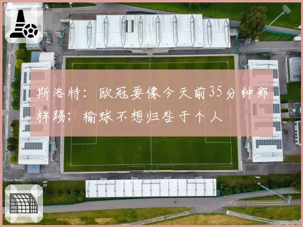 斯洛特：欧冠要像今天前35分钟那样踢；输球不想归咎于个人