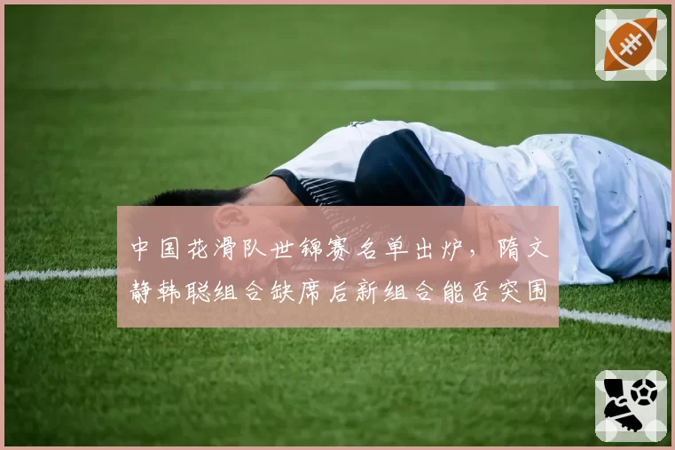 中国花滑队世锦赛名单出炉,隋文静韩聪组合缺席后新组合能否突围?