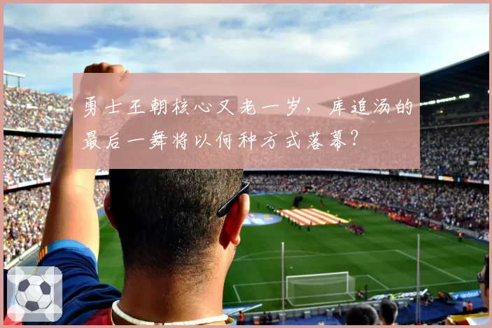 勇士王朝核心又老一岁,库追汤的最后一舞将以何种方式落幕?