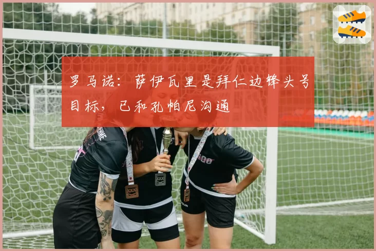 罗马诺：萨伊瓦里是拜仁边锋头号目标，已和孔帕尼沟通