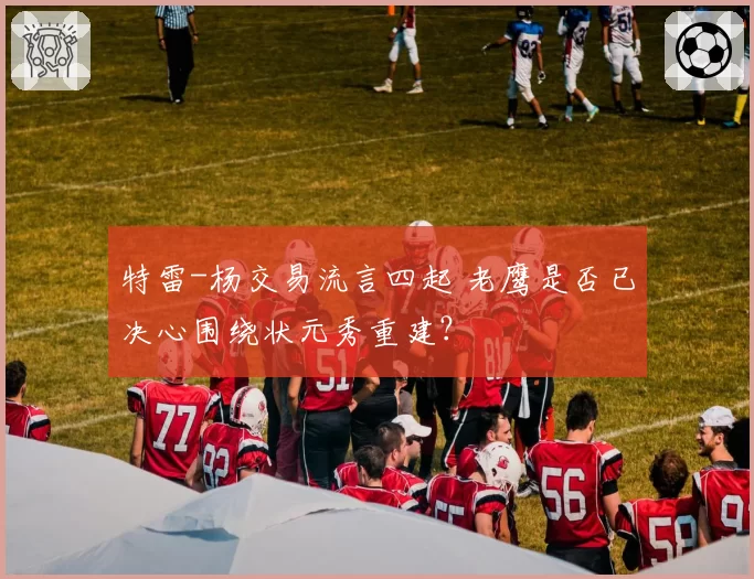 特雷-杨交易流言四起 老鹰是否已决心围绕状元秀重建？