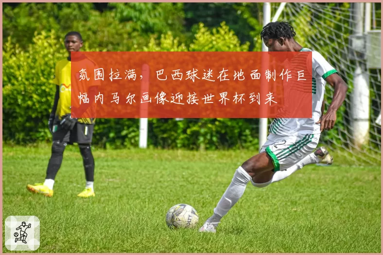氛围拉满,巴西球迷在地面制作巨幅内马尔画像迎接世界杯到来