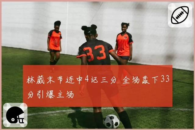 林葳末节连中4记三分 全场轰下33分引爆主场
