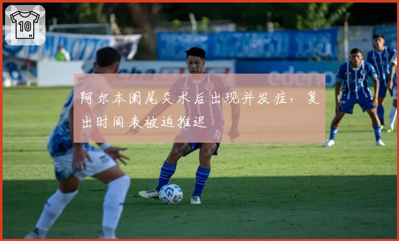 阿尔本阑尾炎术后出现并发症,复出时间表被迫推迟