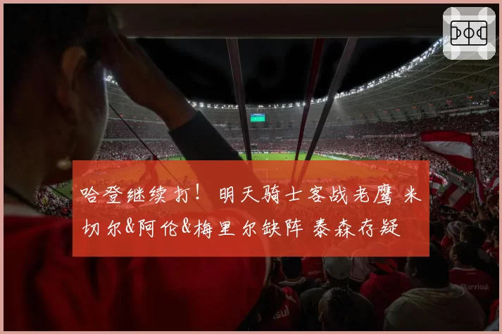 哈登继续打！明天骑士客战老鹰 米切尔&阿伦&梅里尔缺阵 泰森存疑