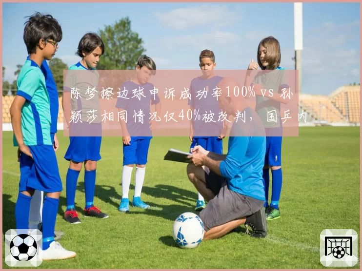 陈梦擦边球申诉成功率100% vs 孙颖莎相同情况仅40%被改判，国乒内判罚标准割裂