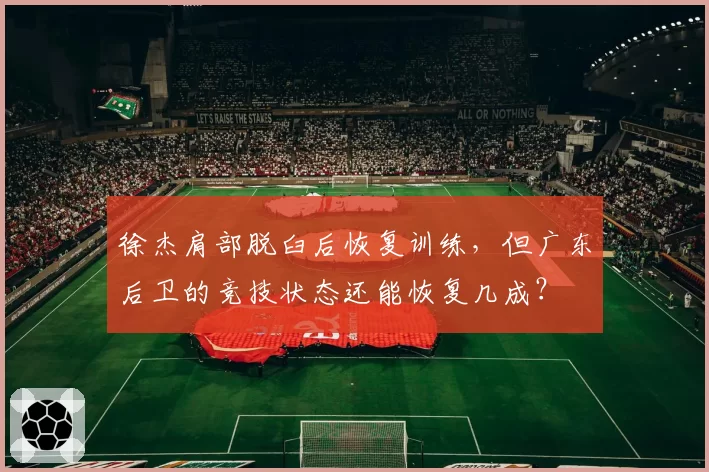 徐杰肩部脱臼后恢复训练,但广东后卫的竞技状态还能恢复几成?