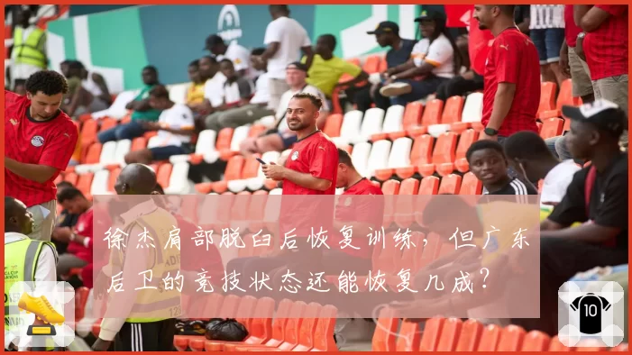 徐杰肩部脱臼后恢复训练,但广东后卫的竞技状态还能恢复几成?