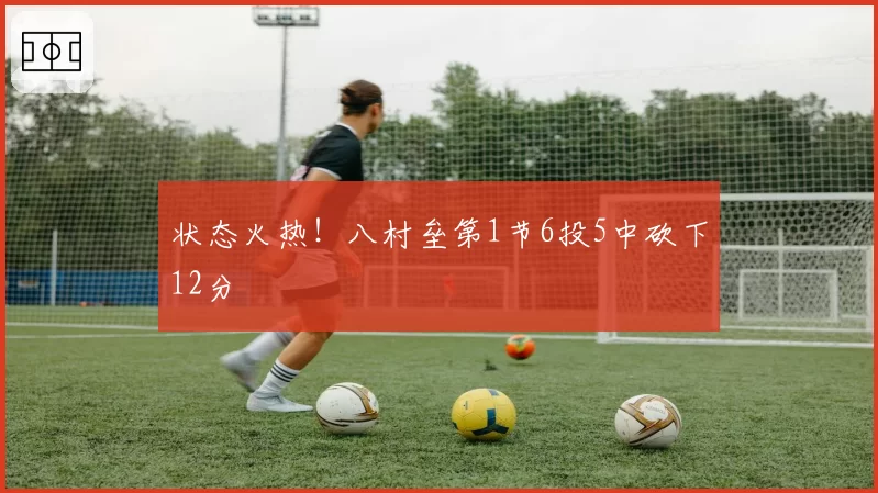 状态火热！八村垒第1节6投5中砍下12分