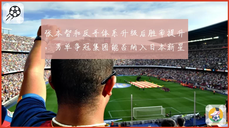 张本智和反手体系升级后胜率提升,男单争冠集团能否纳入日本新星?