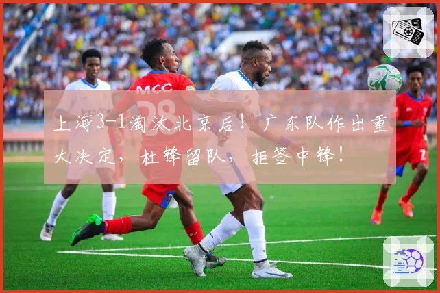 上海3-1淘汰北京后！广东队作出重大决定，杜锋留队，拒签中锋！