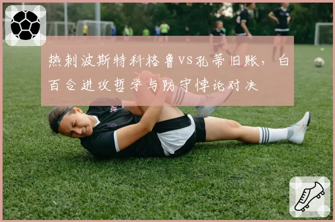 热刺波斯特科格鲁vs孔蒂旧账，白百合进攻哲学与防守悖论对决