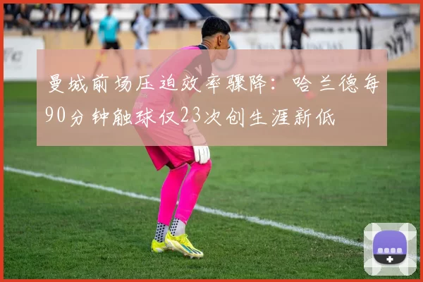 曼城前场压迫效率骤降：哈兰德每90分钟触球仅23次创生涯新低