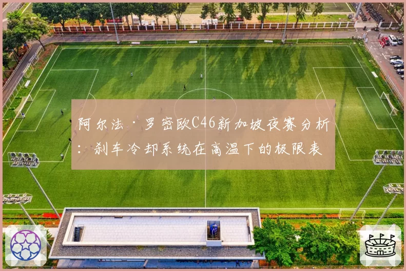 阿尔法·罗密欧C46新加坡夜赛分析：刹车冷却系统在高温下的极限表现