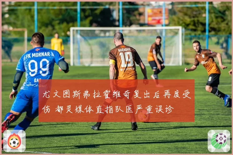 尤文图斯弗拉霍维奇复出后再度受伤 都灵媒体直指队医严重误诊