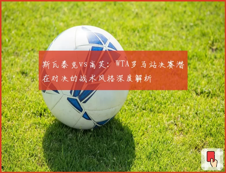 斯瓦泰克vs高芙:WTA罗马站决赛潜在对决的战术风格深度解析