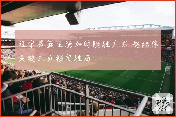 辽宁男篮主场加时险胜广东 赵继伟关键三分锁定胜局