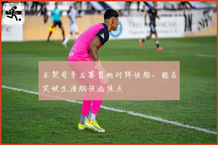 东契奇季后赛首轮对阵快船，能否突破生涯瓶颈成焦点