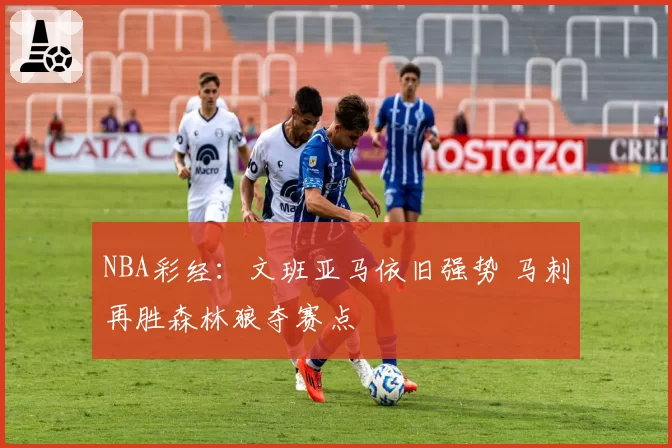 NBA彩经：文班亚马依旧强势 马刺再胜森林狼夺赛点