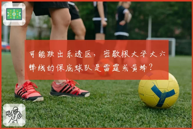 可能跌出乐透区，密歇根大学大六锋线的保底球队是雷霆或黄蜂？