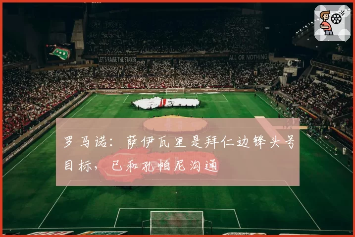 罗马诺：萨伊瓦里是拜仁边锋头号目标，已和孔帕尼沟通