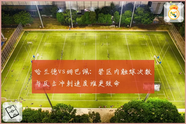 哈兰德vs姆巴佩：禁区内触球次数与反击冲刺速度谁更致命