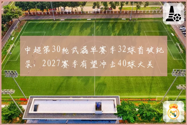 中超第30轮武磊单赛季32球首破纪录，2027赛季有望冲击40球大关